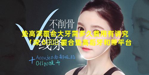 垫高深覆合大牙需多久费用有讲究「深 🐅 覆合垫高后牙和带平台作用一样吗」